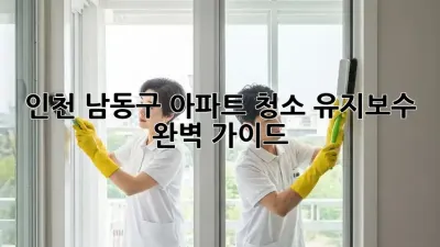 인천 남동구 아파트 청소 유지보수 완벽 가이드