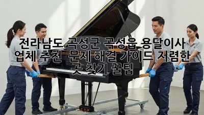 전라남도 곡성군 곡성읍 용달이사 업체 추천 & 문제 해결 가이드! 저렴한 곳 찾기 꿀팁!