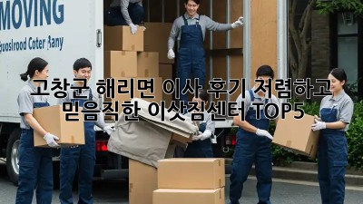 고창군 해리면 이사 후기: 저렴하고 믿음직한 이삿짐센터 TOP5 🏆